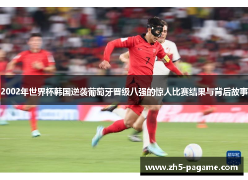 2002年世界杯韩国逆袭葡萄牙晋级八强的惊人比赛结果与背后故事