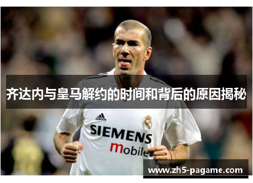 齐达内与皇马解约的时间和背后的原因揭秘 齐达内与皇马解约的时间和背后的原因揭秘