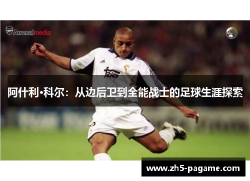 阿什利·科尔:从边后卫到全能战士的足球生涯探索 阿什利·科尔:从边后卫到全能战士的足球生涯探索