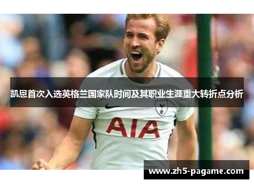 凯恩首次入选英格兰国家队时间及其职业生涯重大转折点分析 凯恩首次入选英格兰国家队时间及其职业生涯重大转折点分析