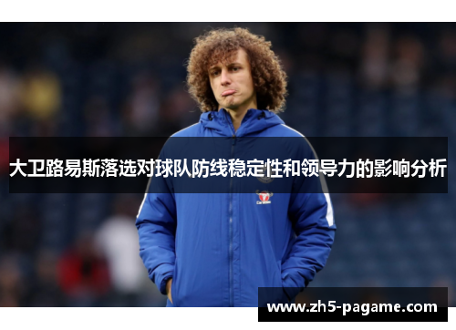 大卫路易斯落选对球队防线稳定性和领导力的影响分析 大卫路易斯落选对球队防线稳定性和领导力的影响分析