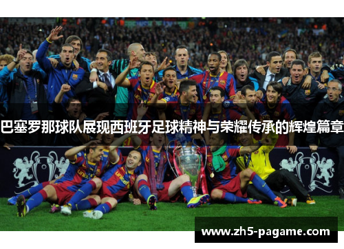 巴塞罗那球队展现西班牙足球精神与荣耀传承的辉煌篇章 巴塞罗那球队展现西班牙足球精神与荣耀传承的辉煌篇章