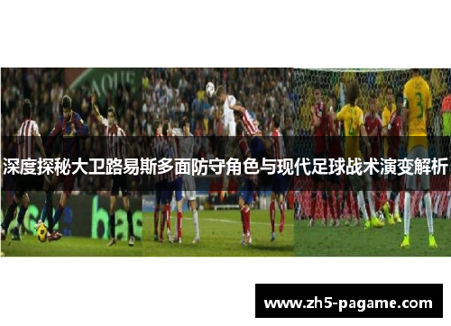 深度探秘大卫路易斯多面防守角色与现代足球战术演变解析