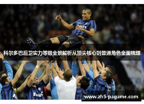 科尔多巴后卫实力等级全景解析从顶尖核心到普通角色全面梳理 科尔多巴后卫实力等级全景解析从顶尖核心到普通角色全面梳理