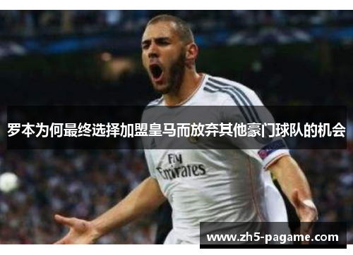 罗本为何最终选择加盟皇马而放弃其他豪门球队的机会 罗本为何最终选择加盟皇马而放弃其他豪门球队的机会