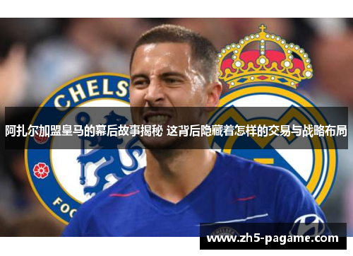 阿扎尔加盟皇马的幕后故事揭秘 这背后隐藏着怎样的交易与战略布局