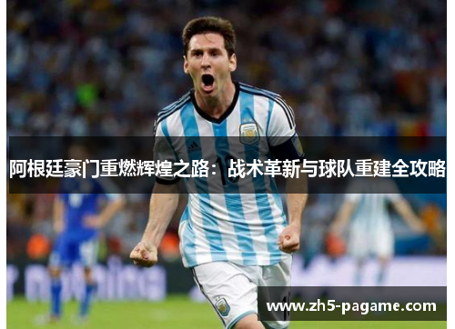 阿根廷豪门重燃辉煌之路:战术革新与球队重建全攻略 阿根廷豪门重燃辉煌之路:战术革新与球队重建全攻略