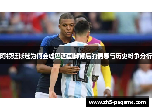 阿根廷球迷为何会嘘巴西国脚背后的情感与历史纷争分析