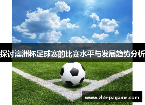 探讨澳洲杯足球赛的比赛水平与发展趋势分析