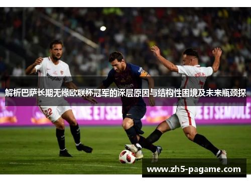 解析巴萨长期无缘欧联杯冠军的深层原因与结构性困境及未来瓶颈探