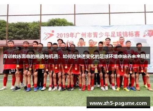 青训教练面临的挑战与机遇:如何在快速变化的足球环境中培养未来明星 青训教练面临的挑战与机遇:如何在快速变化的足球环境中培养未来明星
