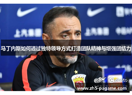马丁内斯如何通过独特领导方式打造团队精神与增强团结力