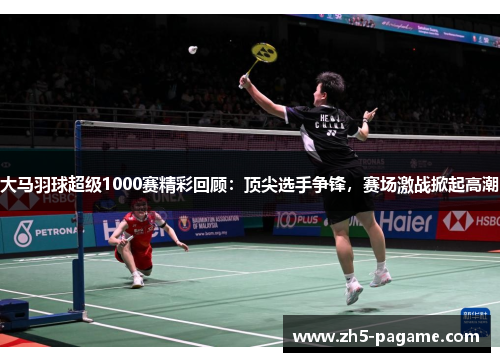 大马羽球超级1000赛精彩回顾：顶尖选手争锋，赛场激战掀起高潮