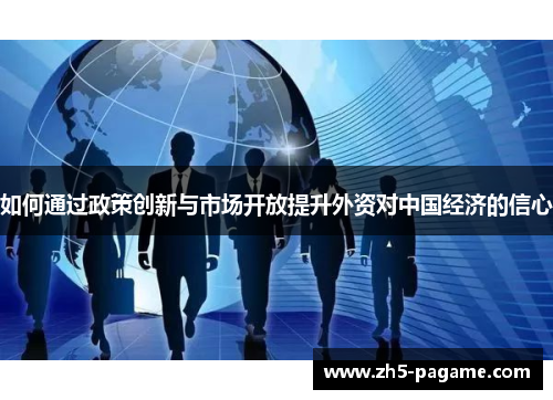 如何通过政策创新与市场开放提升外资对中国经济的信心 如何通过政策创新与市场开放提升外资对中国经济的信心