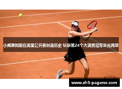 小威廉姆斯在美国公开赛创造历史 斩获第24个大满贯冠军荣光再续