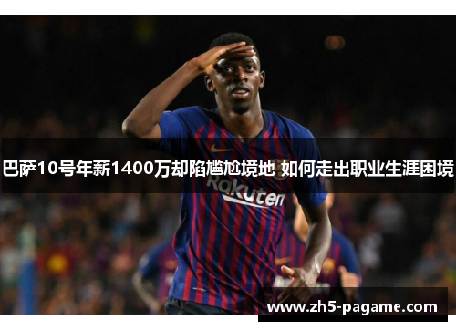 巴萨10号年薪1400万却陷尴尬境地 如何走出职业生涯困境