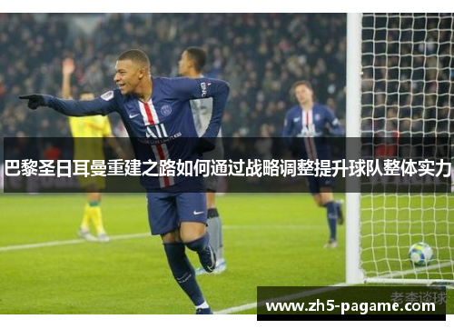 巴黎圣日耳曼重建之路如何通过战略调整提升球队整体实力