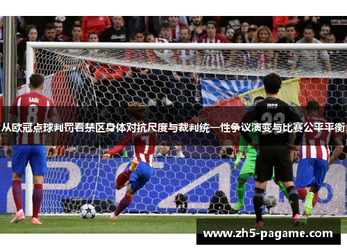 从欧冠点球判罚看禁区身体对抗尺度与裁判统一性争议演变与比赛公平平衡 从欧冠点球判罚看禁区身体对抗尺度与裁判统一性争议演变与比赛公平平衡