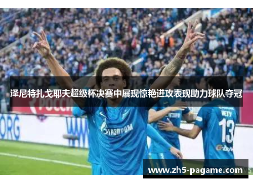 泽尼特扎戈耶夫超级杯决赛中展现惊艳进攻表现助力球队夺冠 泽尼特扎戈耶夫超级杯决赛中展现惊艳进攻表现助力球队夺冠