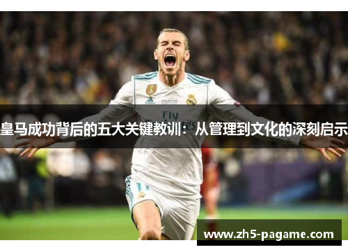 皇马成功背后的五大关键教训:从管理到文化的深刻启示 皇马成功背后的五大关键教训:从管理到文化的深刻启示
