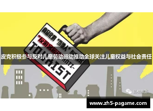 皮克积极参与反对儿童劳动运动推动全球关注儿童权益与社会责任 皮克积极参与反对儿童劳动运动推动全球关注儿童权益与社会责任