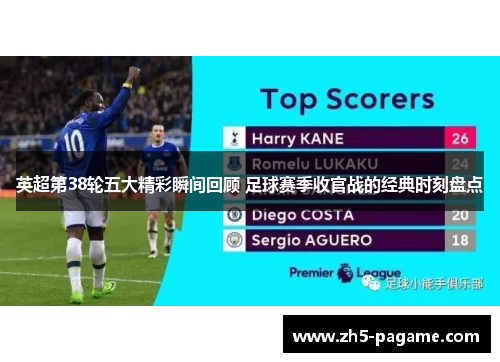 英超第38轮五大精彩瞬间回顾 足球赛季收官战的经典时刻盘点