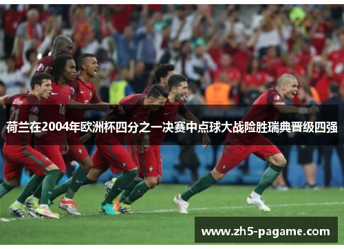 荷兰在2004年欧洲杯四分之一决赛中点球大战险胜瑞典晋级四强 荷兰在2004年欧洲杯四分之一决赛中点球大战险胜瑞典晋级四强