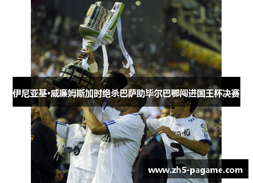 伊尼亚基·威廉姆斯加时绝杀巴萨助毕尔巴鄂闯进国王杯决赛 伊尼亚基·威廉姆斯加时绝杀巴萨助毕尔巴鄂闯进国王杯决赛
