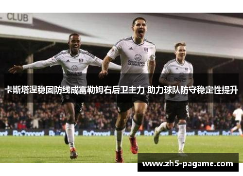 卡斯塔涅稳固防线成富勒姆右后卫主力 助力球队防守稳定性提升