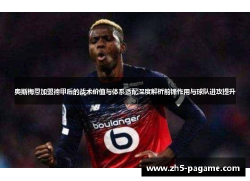奥斯梅恩加盟德甲后的战术价值与体系适配深度解析前锋作用与球队进攻提升 奥斯梅恩加盟德甲后的战术价值与体系适配深度解析前锋作用与球队进攻提升