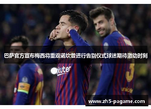 巴萨官方宣布梅西将重返诺坎普进行告别仪式球迷期待激动时刻 巴萨官方宣布梅西将重返诺坎普进行告别仪式球迷期待激动时刻