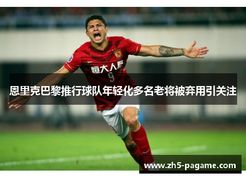 恩里克巴黎推行球队年轻化多名老将被弃用引关注 恩里克巴黎推行球队年轻化多名老将被弃用引关注