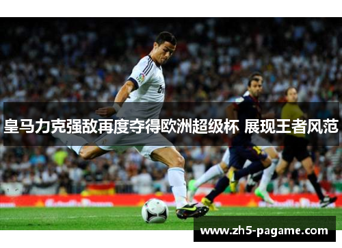 皇马力克强敌再度夺得欧洲超级杯 展现王者风范 皇马力克强敌再度夺得欧洲超级杯 展现王者风范