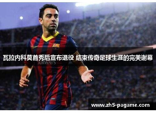 瓦拉内科莫首秀后宣布退役 结束传奇足球生涯的完美谢幕