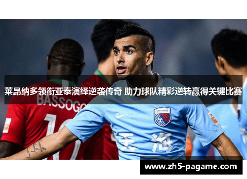 莱昂纳多领衔亚泰演绎逆袭传奇 助力球队精彩逆转赢得关键比赛 莱昂纳多领衔亚泰演绎逆袭传奇 助力球队精彩逆转赢得关键比赛