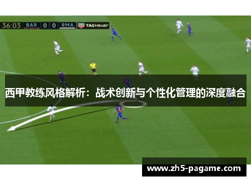 西甲教练风格解析:战术创新与个性化管理的深度融合 西甲教练风格解析:战术创新与个性化管理的深度融合