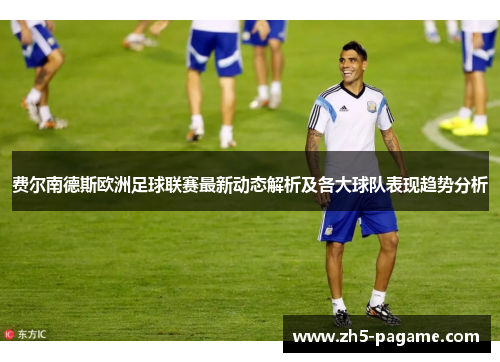 费尔南德斯欧洲足球联赛最新动态解析及各大球队表现趋势分析