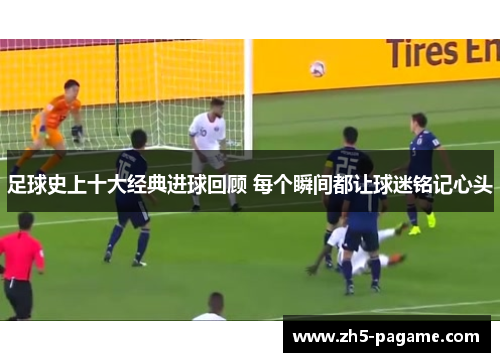 足球史上十大经典进球回顾 每个瞬间都让球迷铭记心头 足球史上十大经典进球回顾 每个瞬间都让球迷铭记心头