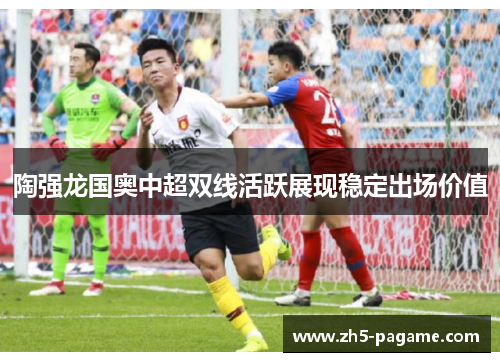 陶强龙国奥中超双线活跃展现稳定出场价值