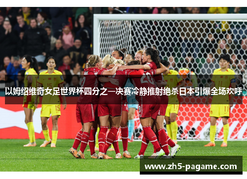 以姆绍维奇女足世界杯四分之一决赛冷静推射绝杀日本引爆全场欢呼 以姆绍维奇女足世界杯四分之一决赛冷静推射绝杀日本引爆全场欢呼