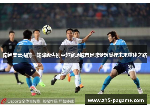 南通支云提前一轮降级告别中超赛场城市足球梦想受挫未来重建之路 南通支云提前一轮降级告别中超赛场城市足球梦想受挫未来重建之路