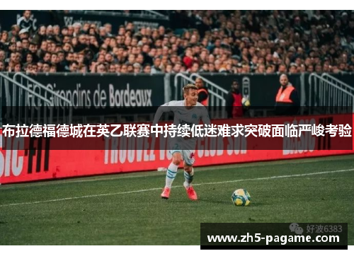布拉德福德城在英乙联赛中持续低迷难求突破面临严峻考验 布拉德福德城在英乙联赛中持续低迷难求突破面临严峻考验