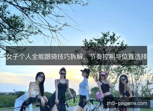 女子个人全能跟骑技巧拆解,节奏控制与位置选择 女子个人全能跟骑技巧拆解,节奏控制与位置选择